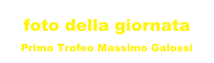 foto della giornata 
Primo Trofeo Massimo Galossi